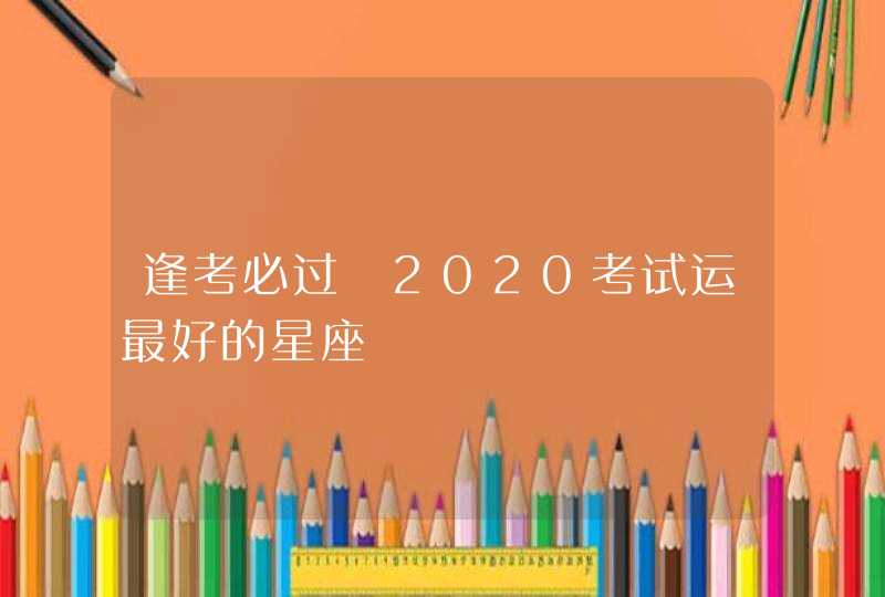 逢考必过 2020考试运最好的星座